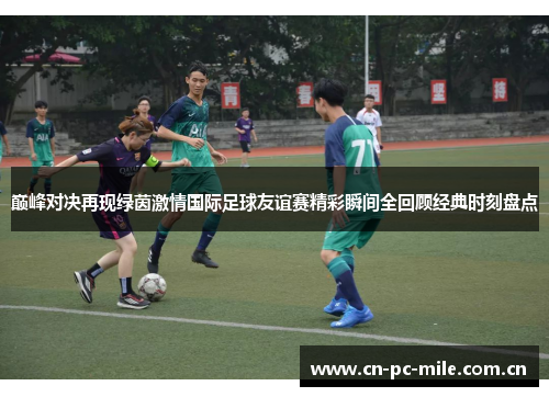 巅峰对决再现绿茵激情国际足球友谊赛精彩瞬间全回顾经典时刻盘点